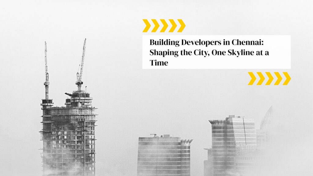 Building Developers in Chennai: Shaping the City, One Skyline at a Time
