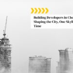 Building Developers in Chennai: Shaping the City, One Skyline at a Time