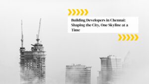 Building Developers in Chennai: Shaping the City, One Skyline at a Time